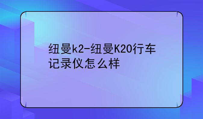 纽曼k2-纽曼K20行车记录仪怎么样