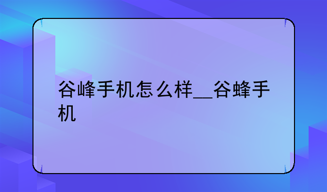 谷峰手机怎么样__谷蜂手机