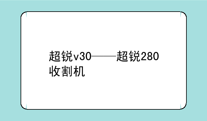 超锐v30——超锐280收割机