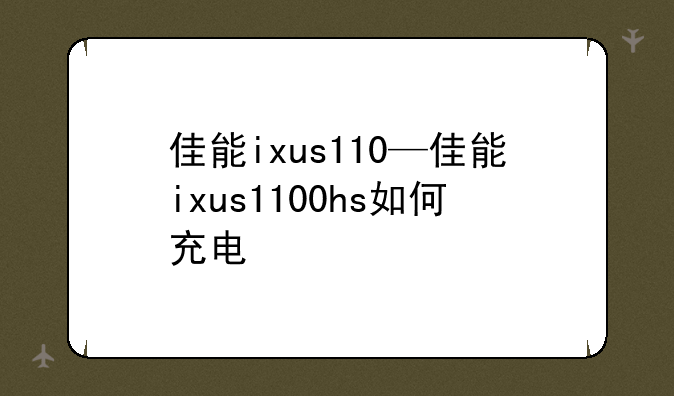 佳能ixus110—佳能ixus1100hs如何充电