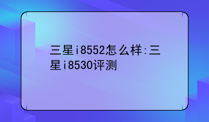 三星i8552怎么样:三星i8530评测