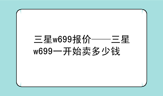三星w699报价——三星w699一开始卖多少钱