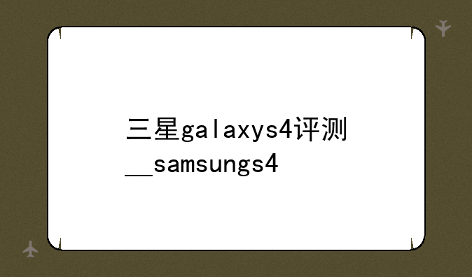三星galaxys4评测__samsungs4
