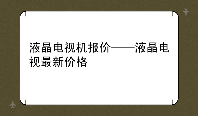液晶电视机报价——液晶电视最新价格