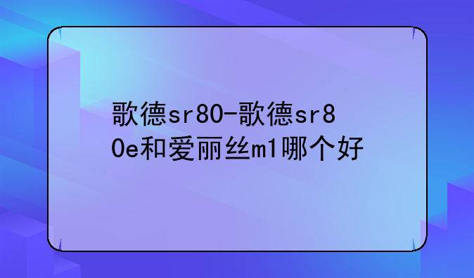歌德sr80-歌德sr80e和爱丽丝m1哪个好