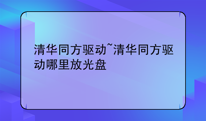 清华同方驱动~清华同方驱动哪里放光盘