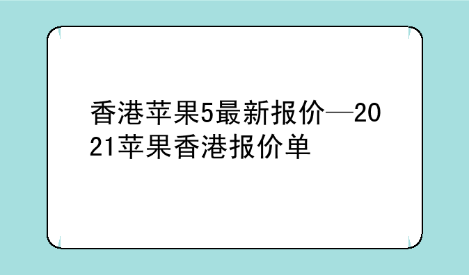 香港苹果5最新报价—2021苹果香港报价单