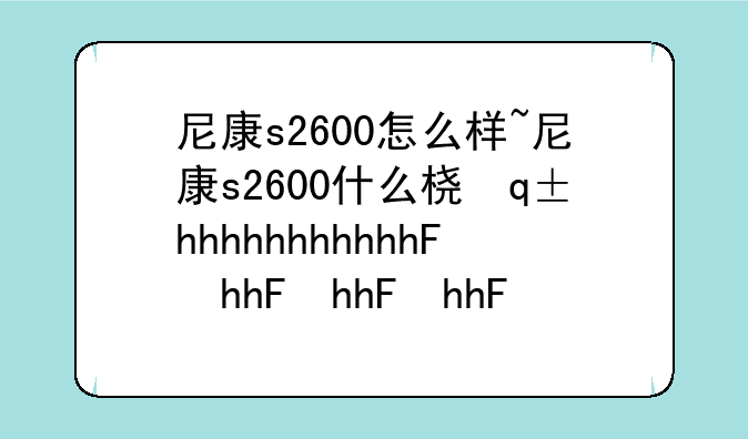 尼康s2600怎么样~尼康s2600什么档次