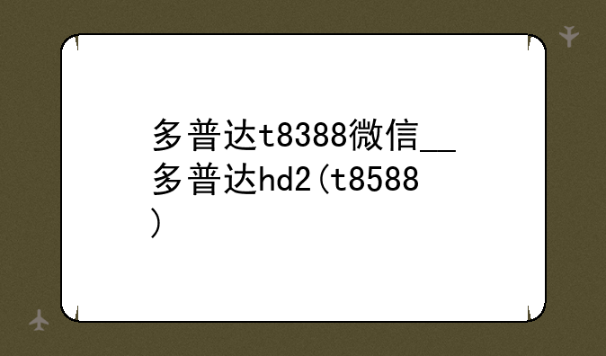 多普达t8388微信__多普达hd2(t8588)