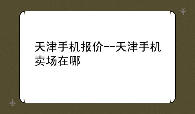 天津手机报价--天津手机卖场在哪