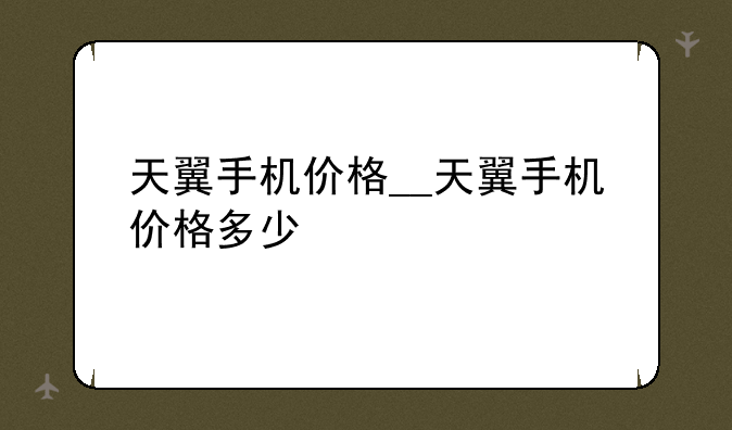 天翼手机价格__天翼手机价格多少