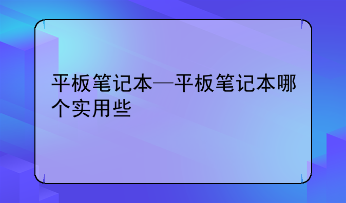 平板笔记本—平板笔记本哪个实用些