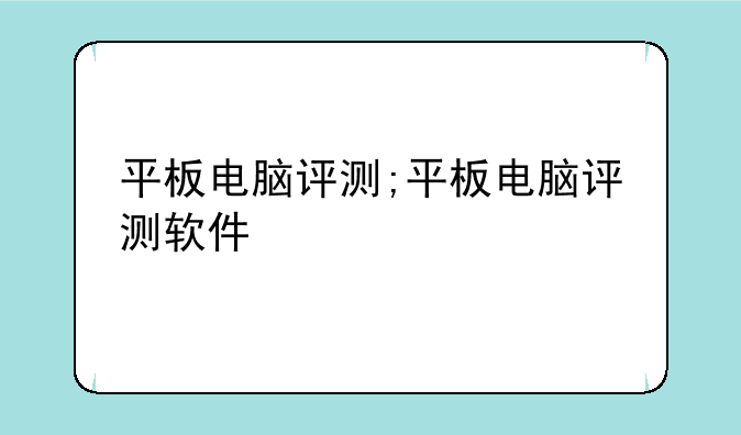 平板电脑评测;平板电脑评测软件