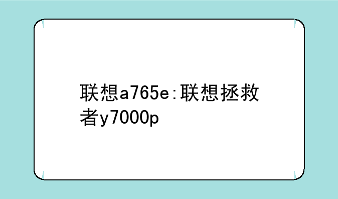 联想a765e:联想拯救者y7000p