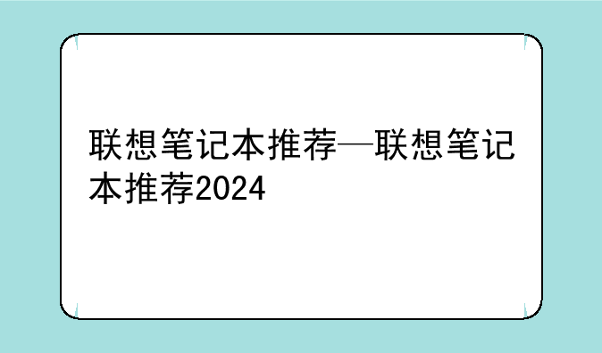 联想笔记本推荐—联想笔记本推荐2024