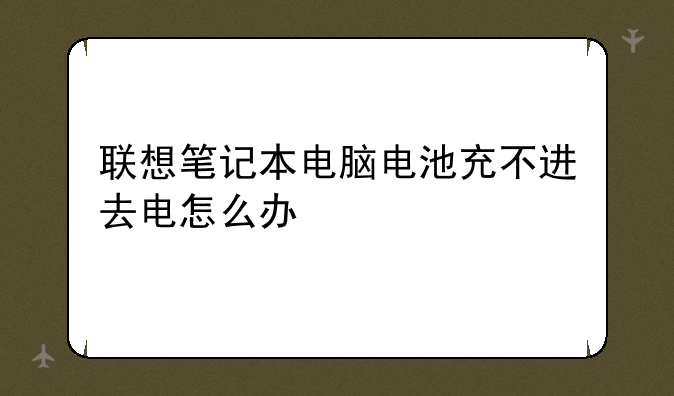 联想笔记本电脑电池充不进去电怎么办