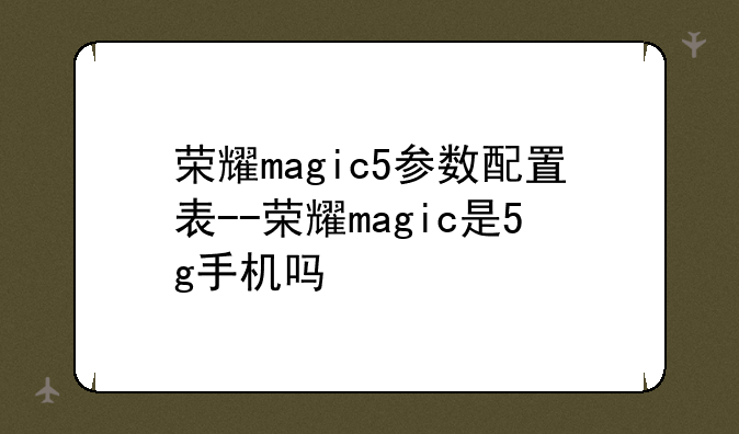 荣耀magic5参数配置表--荣耀magic是5g手机吗