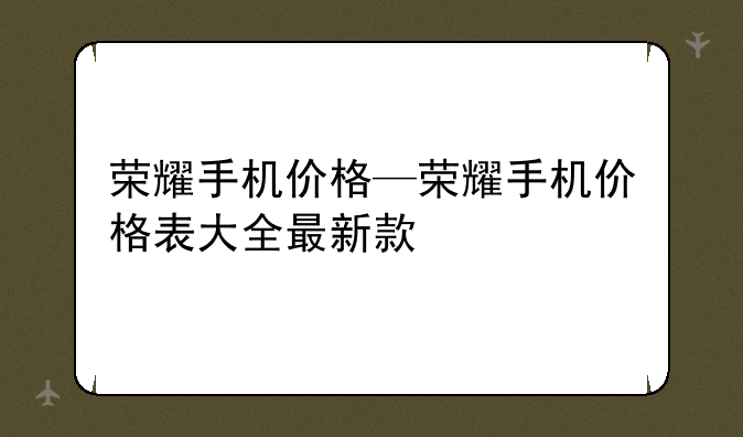 荣耀手机价格—荣耀手机价格表大全最新款
