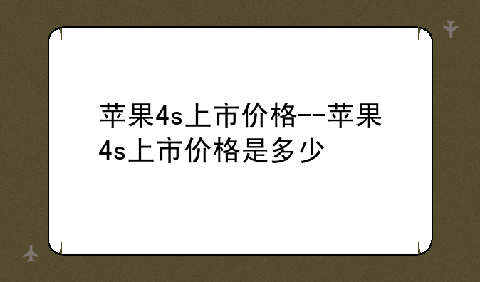 苹果4s上市价格--苹果4s上市价格是多少