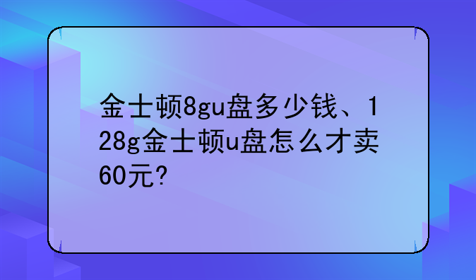 金士顿8gu盘多少钱、128g金士顿u盘怎么才卖60元?