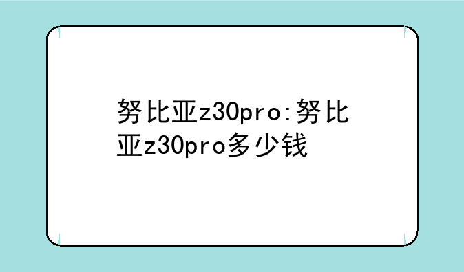 努比亚z30pro:努比亚z30pro多少钱