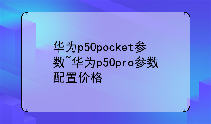 华为p50pocket参数~华为p50pro参数配置价格