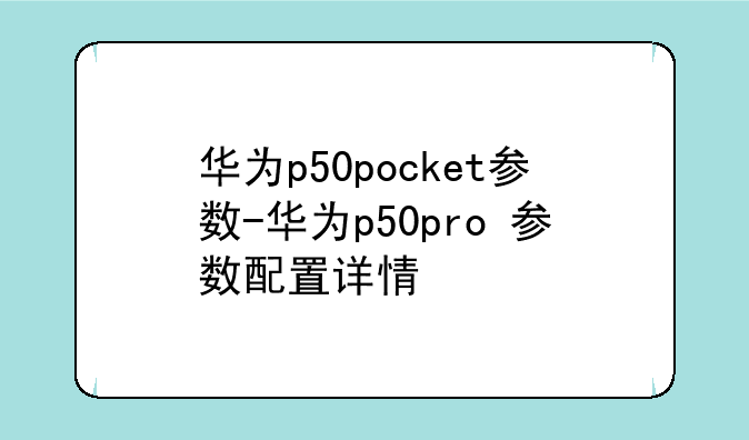 华为p50pocket参数-华为p50pro+参数配置详情