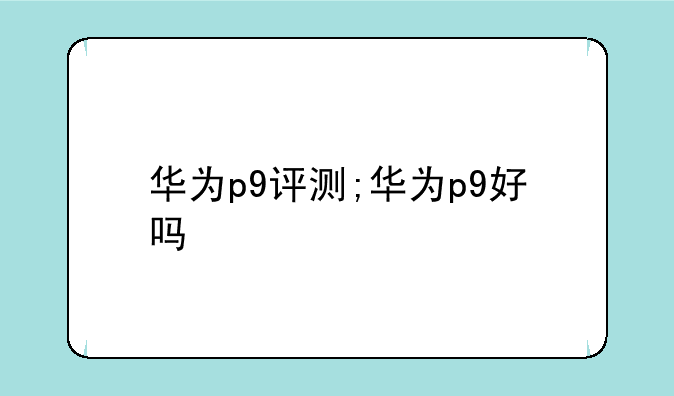 华为p9评测;华为p9好吗