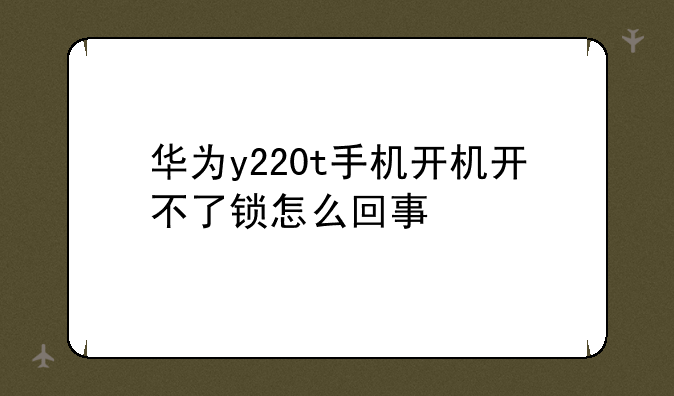 华为y220t手机开机开不了锁怎么回事