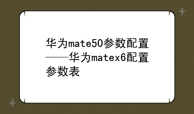 华为mate50参数配置——华为matex6配置参数表