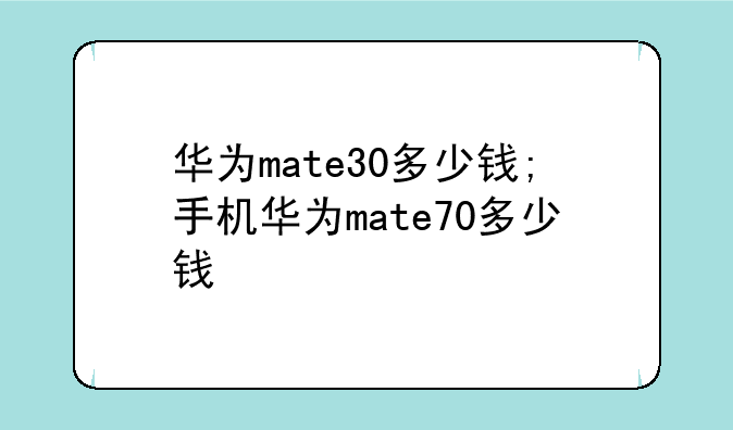 华为mate30多少钱;手机华为mate70多少钱