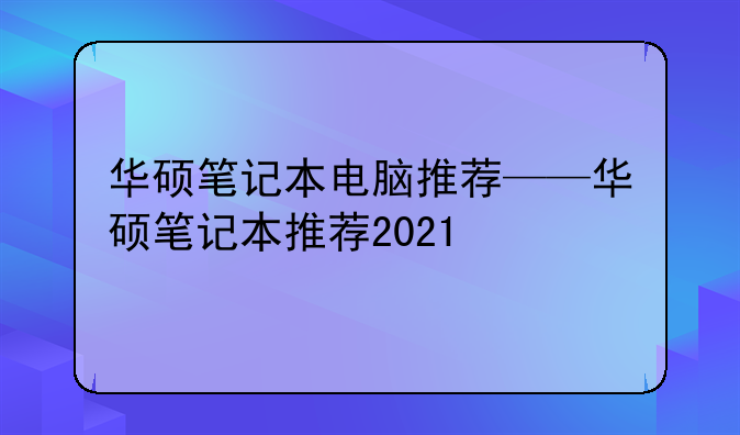 华硕笔记本电脑推荐——华硕笔记本推荐2021