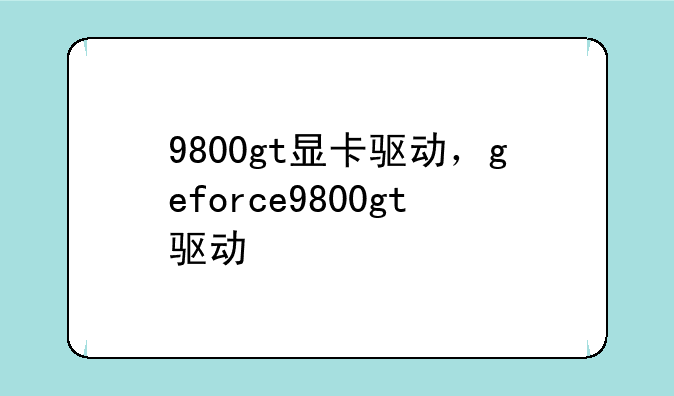 9800gt显卡驱动，geforce9800gt驱动