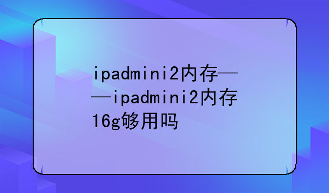 ipadmini2内存——ipadmini2内存16g够用吗