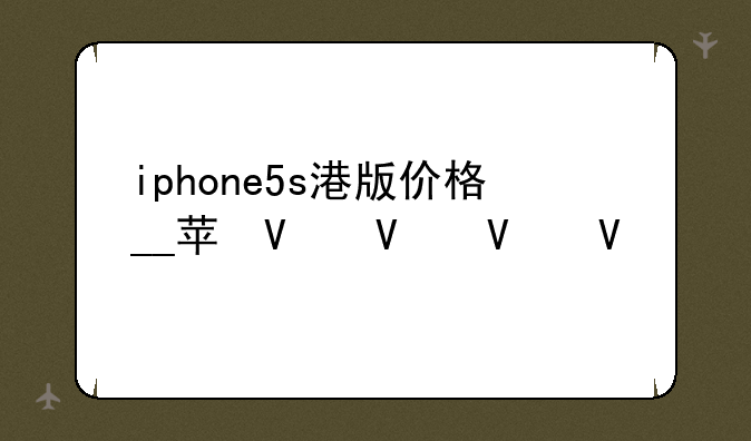 iphone5s港版价格__苹果5港版