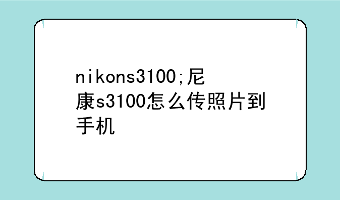nikons3100;尼康s3100怎么传照片到手机